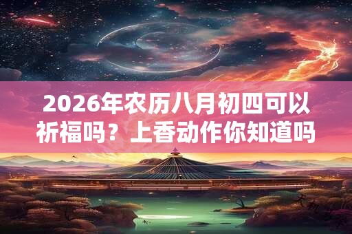 2026年农历八月初四可以祈福吗？上香动作你知道吗？
