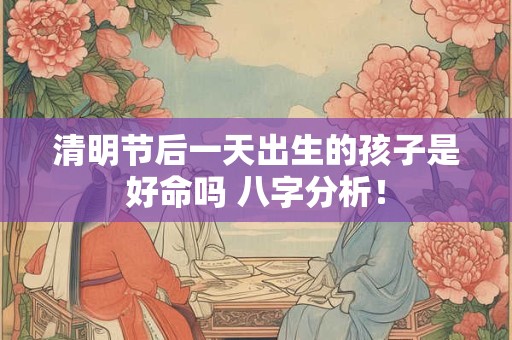 清明节后一天出生的孩子是好命吗 八字分析！