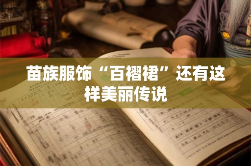 苗族服饰“百褶裙”还有这样美丽传说