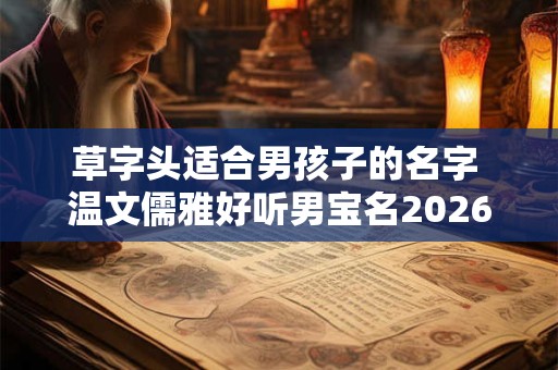 草字头适合男孩子的名字 温文儒雅好听男宝名2026