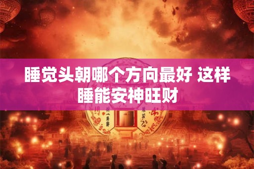 睡觉头朝哪个方向最好 这样睡能安神旺财 睡觉头朝哪个方向最好 这样睡能安神旺财