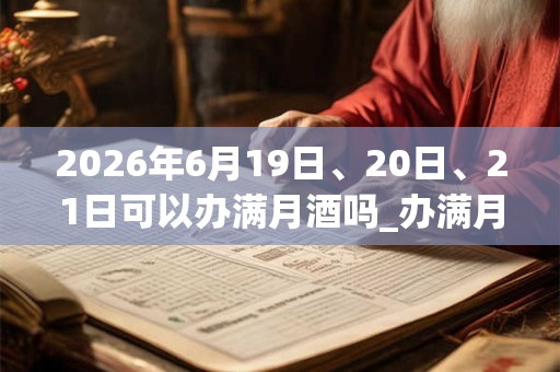 2026年6月19日、20日、21日可以办满月酒吗_办满月酒日子好吗