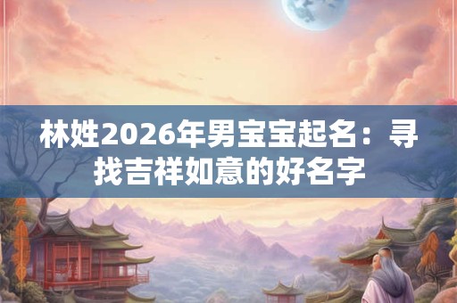 林姓2026年男宝宝起名：寻找吉祥如意的好名字