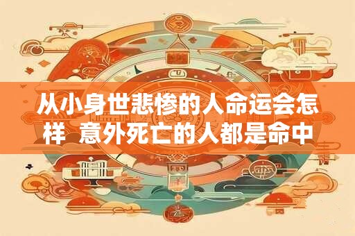 从小身世悲惨的人命运会怎样  意外死亡的人都是命中注定吗