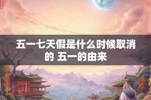 五一七天假是什么时候取消的 五一的由来