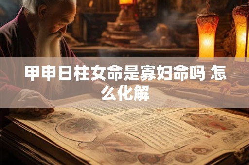 甲申日柱女命是寡妇命吗 怎么化解