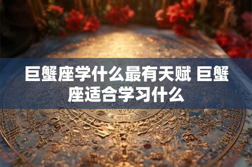 巨蟹座学什么最有天赋 巨蟹座适合学习什么 巨蟹座学什么最有天赋 巨蟹座适合学习什么