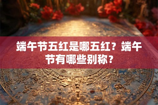 端午节五红是哪五红？端午节有哪些别称？
