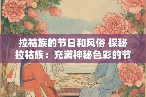 拉祜族的节日和风俗 探秘拉祜族:充满神秘色彩的节日与风俗 拉祜族的节日和风俗 探秘拉祜族:充满神秘色彩的节日与风俗