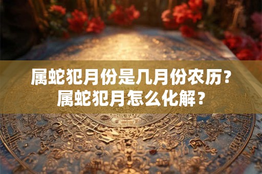 属蛇犯月份是几月份农历？属蛇犯月怎么化解？
