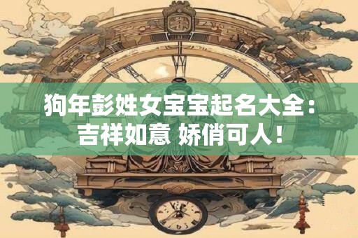狗年彭姓女宝宝起名大全:吉祥如意 娇俏可人! 狗年彭姓女宝宝起名大全:吉祥如意 娇俏可人!