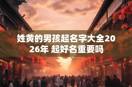 姓黄的男孩起名字大全2026年 起好名重要吗