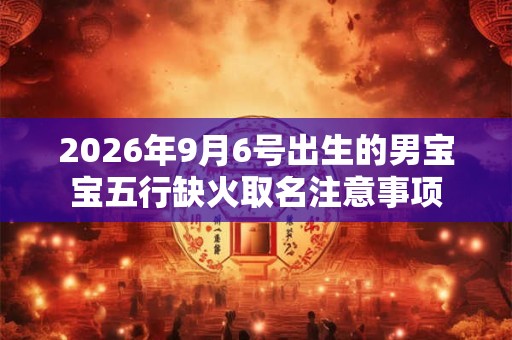2026年9月6号出生的男宝宝五行缺火取名注意事项