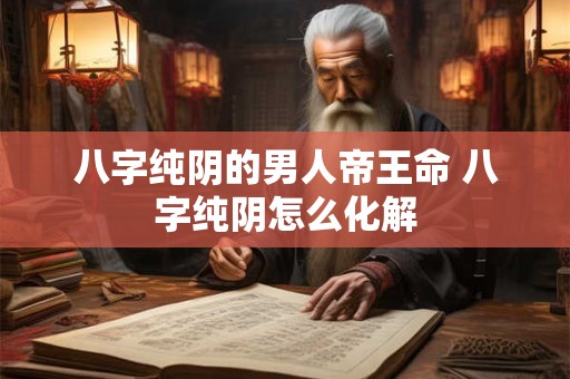 八字纯阴的男人帝王命 八字纯阴怎么化解