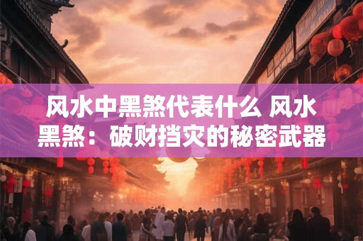 风水中黑煞代表什么 风水黑煞：破财挡灾的秘密武器