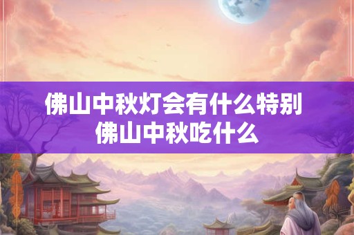 佛山中秋灯会有什么特别 佛山中秋吃什么