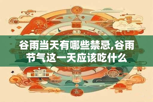 谷雨当天有哪些禁忌,谷雨节气这一天应该吃什么 谷雨当天有哪些禁忌,谷雨节气这一天应该吃什么