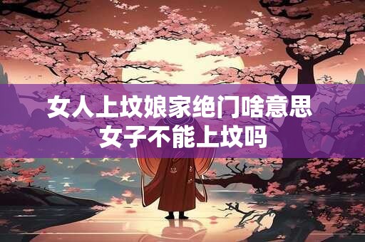 女人上坟娘家绝门啥意思 女子不能上坟吗