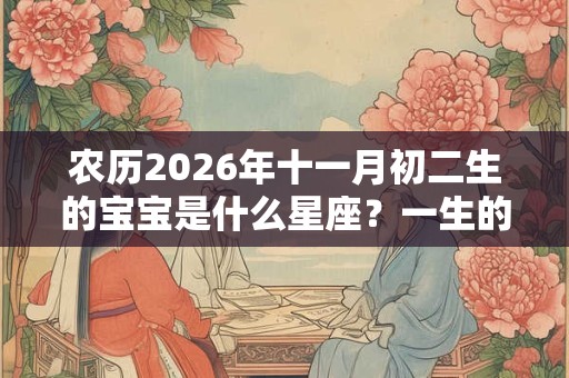 农历2026年十一月初二生的宝宝是什么星座?一生的运势如何? 农历2026年十一月初二生的宝宝是什么星座?一生的运势如何?