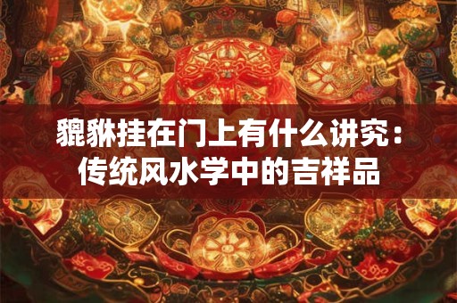 貔貅挂在门上有什么讲究:传统风水学中的吉祥品 貔貅挂在门上有什么讲究:传统风水学中的吉祥品