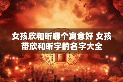 女孩欣和昕哪个寓意好 女孩带欣和昕字的名字大全 女孩欣和昕哪个寓意好 女孩带欣和昕字的名字大全