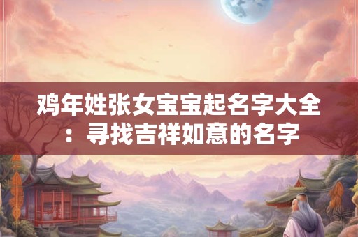 鸡年姓张女宝宝起名字大全：寻找吉祥如意的名字