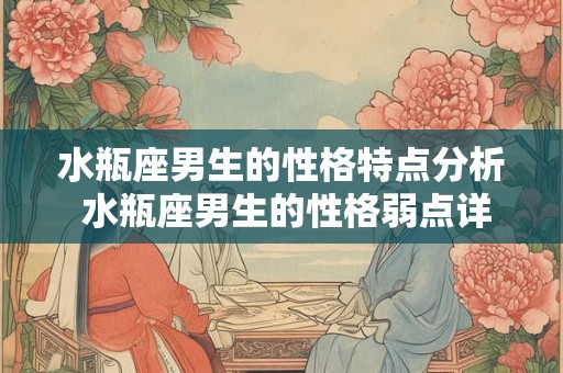 水瓶座男生的性格特点分析 水瓶座男生的性格弱点详解