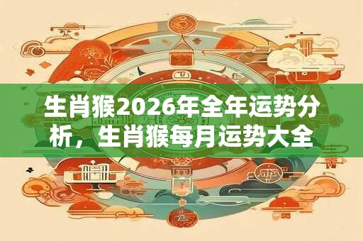 生肖猴2026年全年运势分析，生肖猴每月运势大全