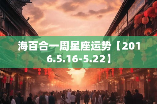 海百合一周星座运势【2016.5.16-5.22】