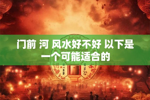 门前 河 风水好不好 以下是一个可能适合的