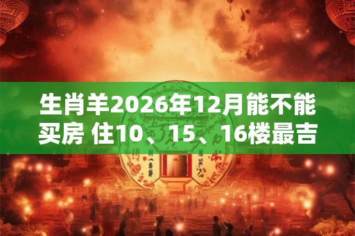 生肖羊2026年12月能不能买房 住10、15、16楼最吉利