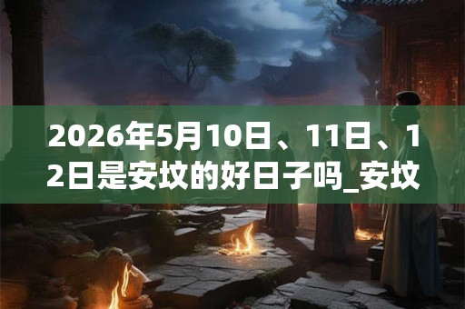 2026年5月10日、11日、12日是安坟的好日子吗_安坟可以吗