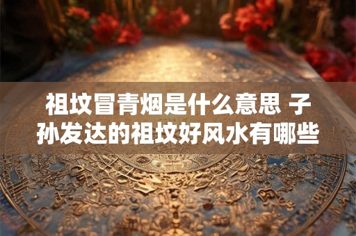 祖坟冒青烟是什么意思 子孙发达的祖坟好风水有哪些