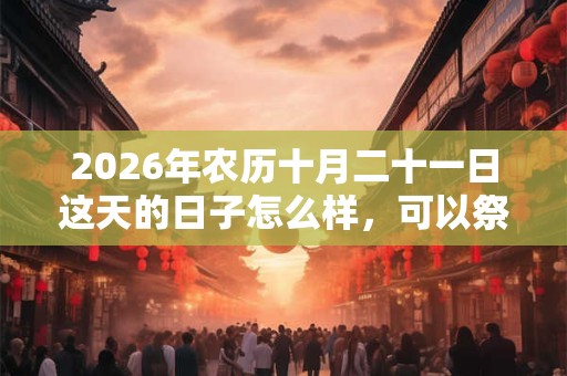 2026年农历十月二十一日这天的日子怎么样,可以祭祖吗? 2026年农历十月二十一日这天的日子怎么样,可以祭祖吗?
