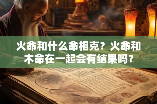 火命和什么命相克？火命和木命在一起会有结果吗？