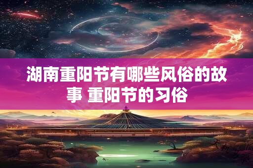 湖南重阳节有哪些风俗的故事 重阳节的习俗