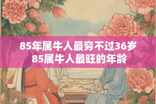 85年属牛人最穷不过36岁 85属牛人最旺的年龄