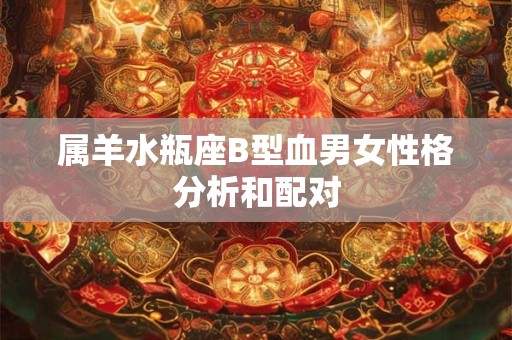 属羊水瓶座B型血男女性格分析和配对