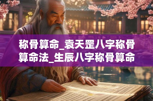 称骨算命_袁天罡八字称骨算命法_生辰八字称骨算命表
