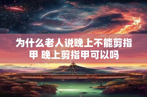 为什么老人说晚上不能剪指甲 晚上剪指甲可以吗