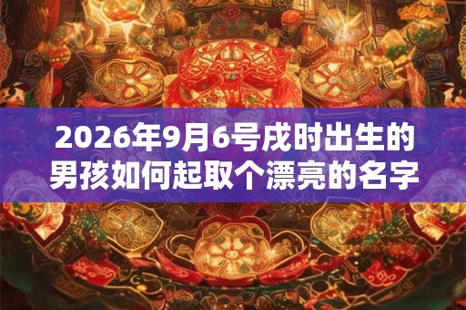 2026年9月6号戌时出生的男孩如何起取个漂亮的名字和五行属性