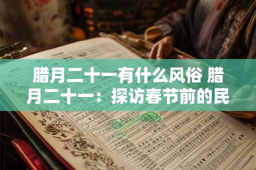 腊月二十一有什么风俗 腊月二十一:探访春节前的民间风俗 腊月二十一有什么风俗 腊月二十一:探访春节前的民间风俗