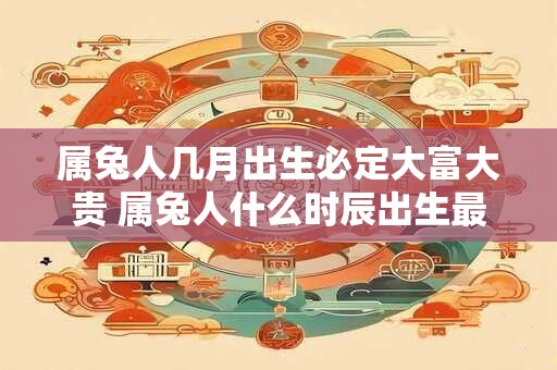 属兔人几月出生必定大富大贵 属兔人什么时辰出生最好