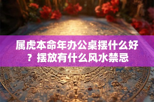 属虎本命年办公桌摆什么好？摆放有什么风水禁忌