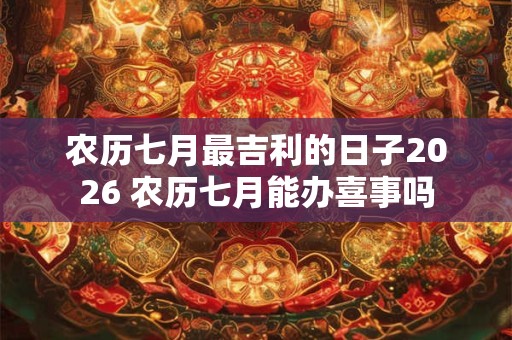 农历七月最吉利的日子2026 农历七月能办喜事吗