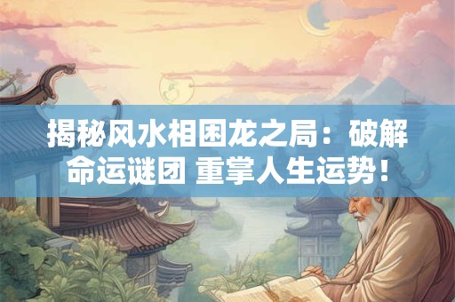 揭秘风水相困龙之局：破解命运谜团 重掌人生运势！