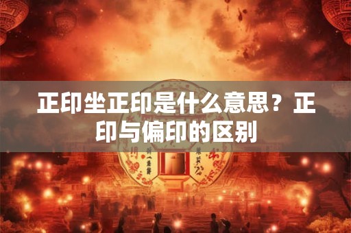 正印坐正印是什么意思？正印与偏印的区别