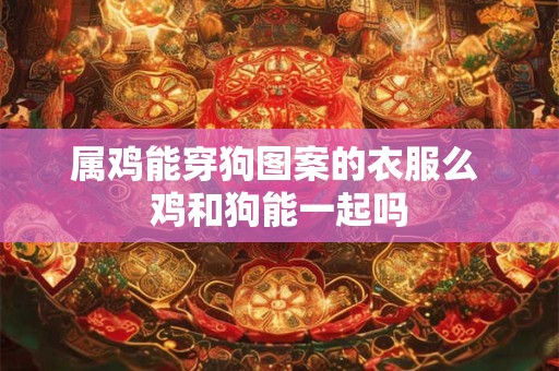 属鸡能穿狗图案的衣服么 鸡和狗能一起吗