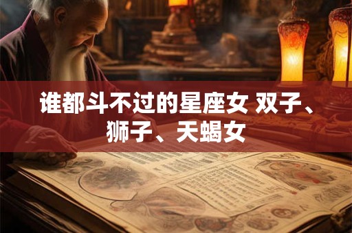 谁都斗不过的星座女 双子、狮子、天蝎女