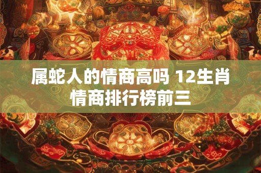 属蛇人的情商高吗 12生肖情商排行榜前三